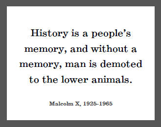 History-is-a-peoples-memory-and-without-a-memory-man-is-demoted-to-the-lower-animals.-Malcolm-X